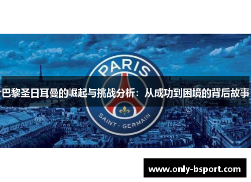 巴黎圣日耳曼的崛起与挑战分析：从成功到困境的背后故事