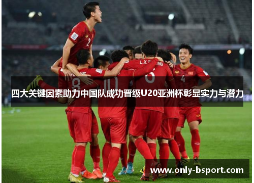 四大关键因素助力中国队成功晋级U20亚洲杯彰显实力与潜力
