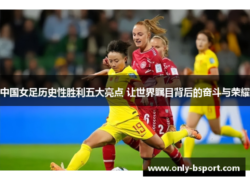 中国女足历史性胜利五大亮点 让世界瞩目背后的奋斗与荣耀