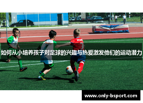 如何从小培养孩子对足球的兴趣与热爱激发他们的运动潜力