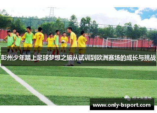 彭州少年踏上足球梦想之旅从试训到欧洲赛场的成长与挑战