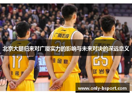 北京大腿归来对广厦实力的影响与未来对决的深远意义
