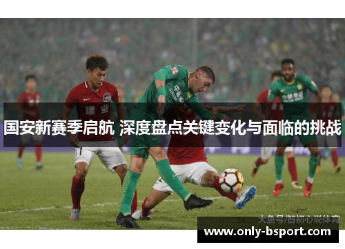 国安新赛季启航 深度盘点关键变化与面临的挑战