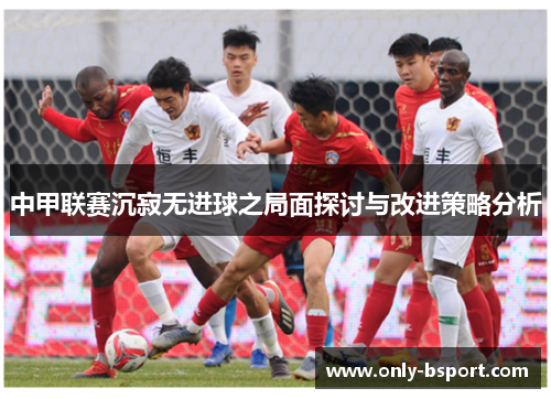 中甲联赛沉寂无进球之局面探讨与改进策略分析