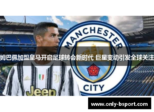 姆巴佩加盟皇马开启足球转会新时代 巨星变动引发全球关注