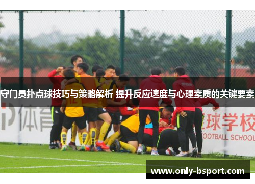 守门员扑点球技巧与策略解析 提升反应速度与心理素质的关键要素