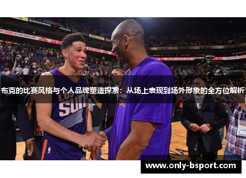 布克的比赛风格与个人品牌塑造探索：从场上表现到场外形象的全方位解析