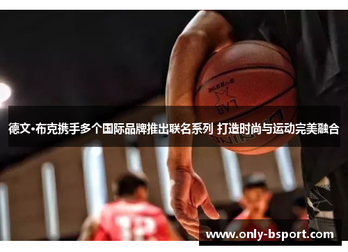 德文·布克携手多个国际品牌推出联名系列 打造时尚与运动完美融合 德文·布克携手多个国际品牌推出联名系列 打造时尚与运动完美融合