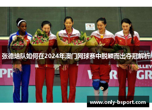 张德培队如何在2024年澳门网球赛中脱颖而出夺冠解析